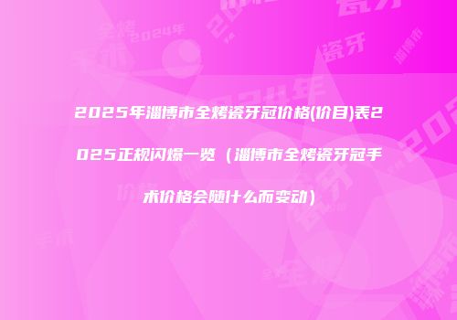 2025年淄博市全烤瓷牙冠价格(价目)表2025正规闪爆一览（淄博市全烤瓷牙冠手术价格会随什么而变动）