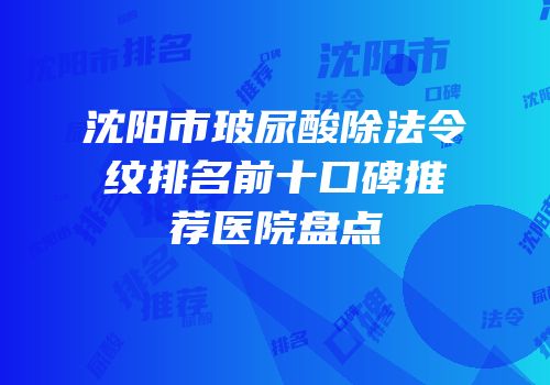 沈阳市玻尿酸除法令纹排名前十口碑推荐医院盘点