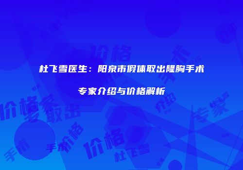 杜飞雪医生：阳泉市假体取出隆胸手术专家介绍与价格解析