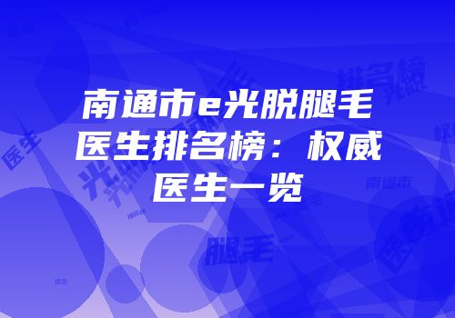 南通市e光脱腿毛医生排名榜：权威医生一览