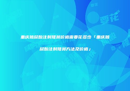 重庆玻尿酸注射隆鼻价格需要花多少「重庆玻尿酸注射隆鼻方法及价格」