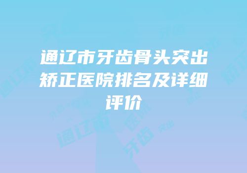 通辽市牙齿骨头突出矫正医院排名及详细评价
