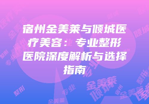 宿州金美莱与倾城医疗美容：专业整形医院深度解析与选择指南