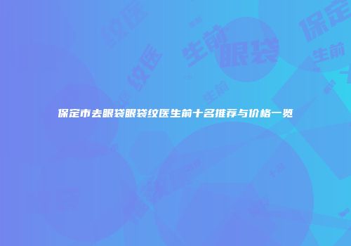 保定市去眼袋眼袋纹医生前十名推荐与价格一览