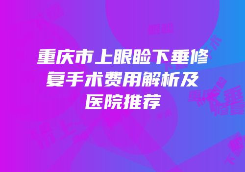 重庆市上眼睑下垂修复手术费用解析及医院推荐