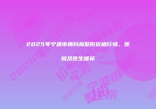 2025年宁波市鹰钩鼻整形价格行情、医院及医生推荐