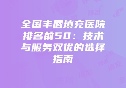 全国丰唇填充医院排名前50：技术与服务双优的选择指南