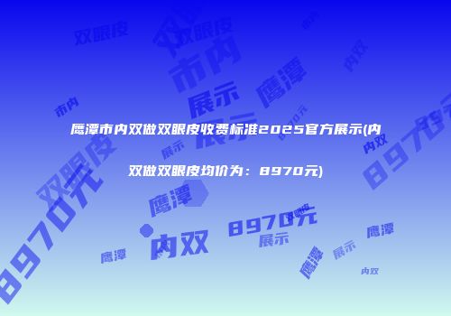 鹰潭市内双做双眼皮收费标准2025官方展示(内双做双眼皮均价为：8970元)