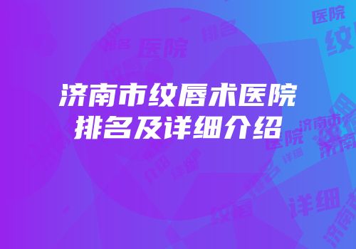 济南市纹唇术医院排名及详细介绍