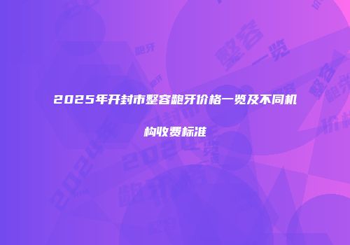 2025年开封市整容龅牙价格一览及不同机构收费标准