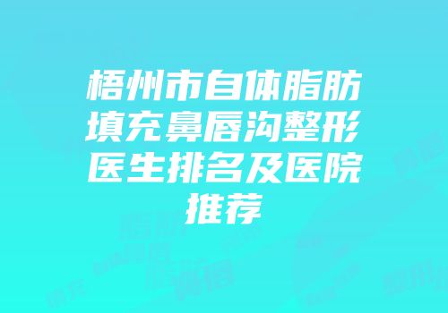 梧州市自体脂肪填充鼻唇沟整形医生排名及医院推荐