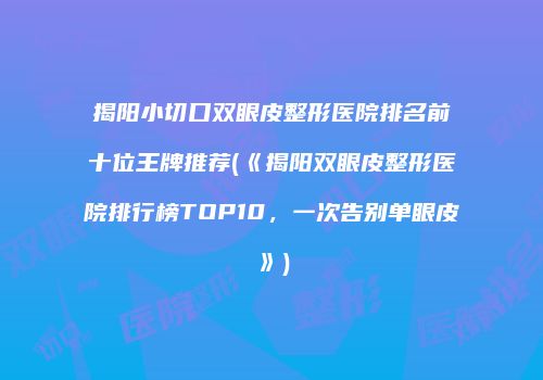 揭阳小切口双眼皮整形医院排名前十位王牌推荐(《揭阳双眼皮整形医院排行榜TOP10，一次告别单眼皮》)