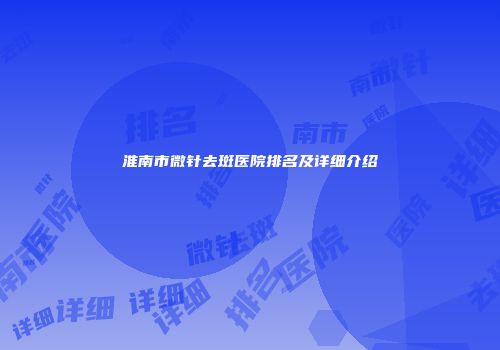 淮南市微针去斑医院排名及详细介绍