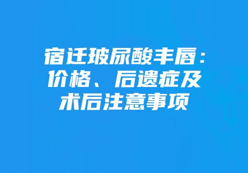 宿迁玻尿酸丰唇：价格、后遗症及术后注意事项