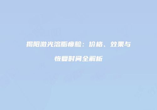 揭阳激光溶脂瘦脸：价格、效果与恢复时间全解析