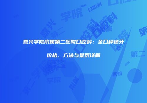 嘉兴学院附属第二医院口腔科：全口种植牙价格、方法与案例详解
