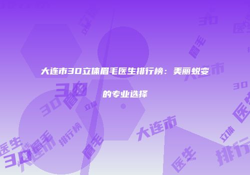 大连市3D立体眉毛医生排行榜：美丽蜕变的专业选择