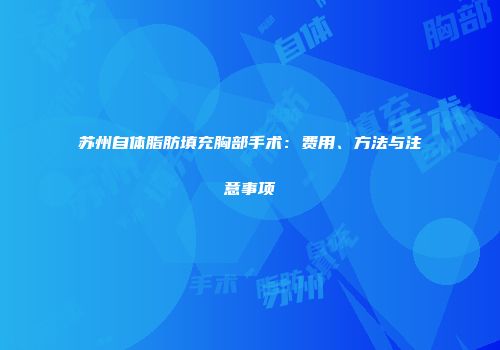 苏州自体脂肪填充胸部手术：费用、方法与注意事项