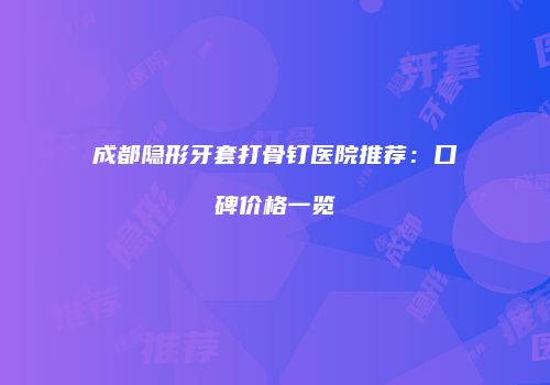 成都隐形牙套打骨钉医院推荐：口碑价格一览