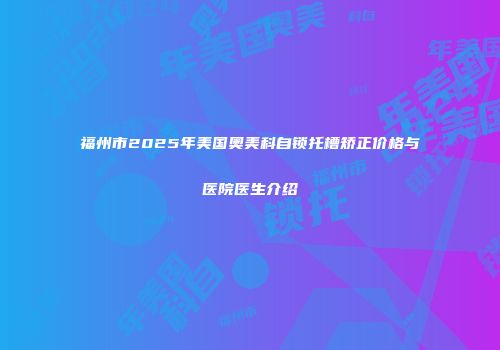 福州市2025年美国奥美科自锁托槽矫正价格与医院医生介绍