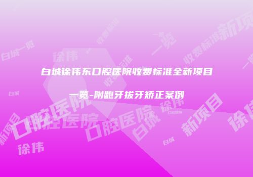 白城徐伟东口腔医院收费标准全新项目一览-附龅牙拔牙矫正案例