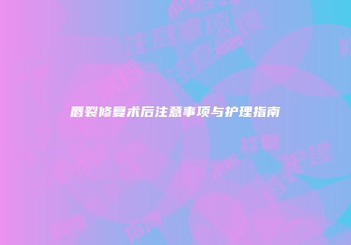 唇裂修复术后注意事项与护理指南