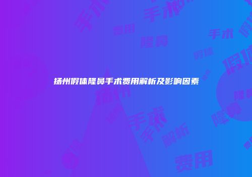 扬州假体隆鼻手术费用解析及影响因素
