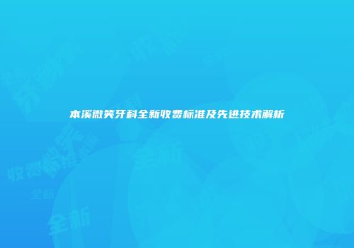 本溪微笑牙科全新收费标准及先进技术解析