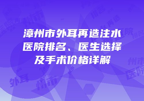 漳州市外耳再造注水医院排名、医生选择及手术价格详解