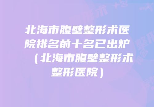 北海市腹壁整形术医院排名前十名已出炉（北海市腹壁整形术整形医院）