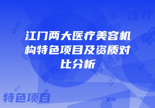 江门两大医疗美容机构特色项目及资质对比分析