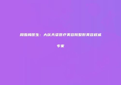 周雪梅医生：大庆天姿医疗美容院整形美容权威专家