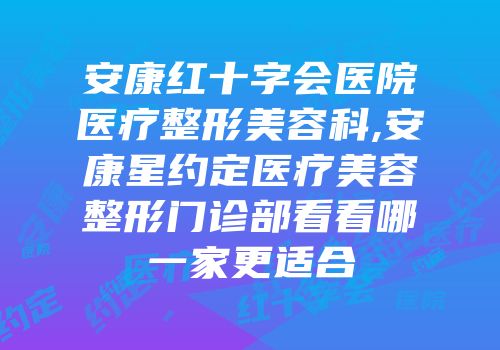 安康红十字会医院医疗整形美容科,安康星约定医疗美容整形门诊部看看哪一家更适合
