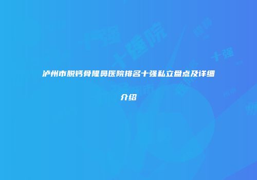 泸州市脱钙骨隆鼻医院排名十强私立盘点及详细介绍