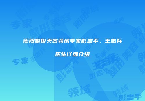衡阳整形美容领域专家彭忠平、王忠兵医生详细介绍