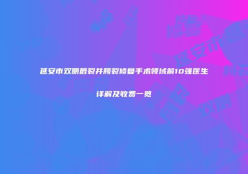 延安市双侧唇裂并腭裂修复手术领域前10强医生详解及收费一览