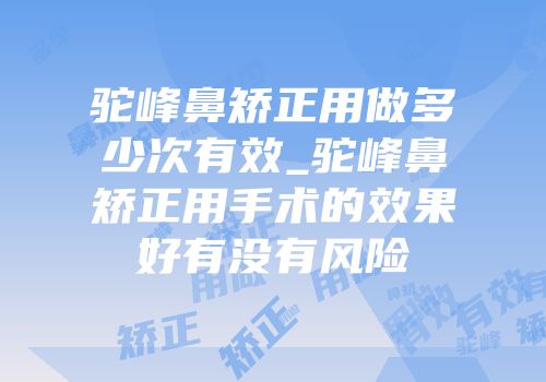 驼峰鼻矫正用做多少次有效_驼峰鼻矫正用手术的效果好有没有风险