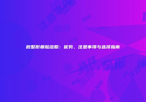 微整形瘦脸溶脂：优势、注意事项与选择指南