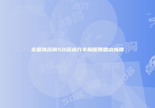 全国排名前50名点穴丰胸医院盘点指南