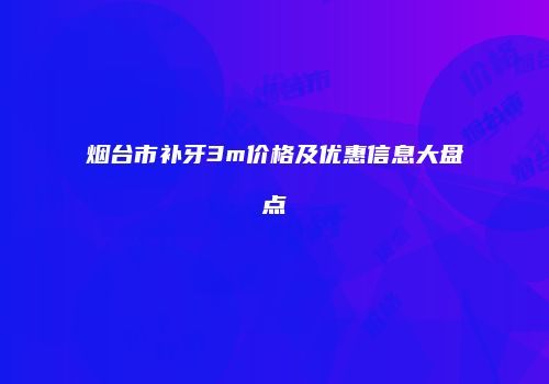 烟台市补牙3m价格及优惠信息大盘点
