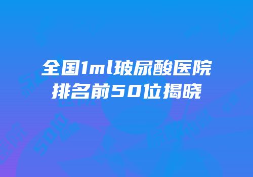 全国1ml玻尿酸医院排名前50位揭晓