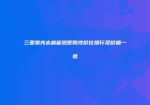 三亚激光去麻雀斑医院性价比排行及价格一览