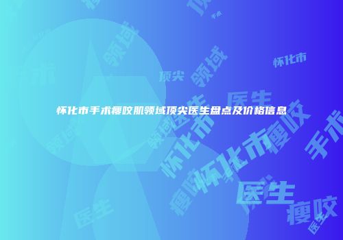 怀化市手术瘦咬肌领域顶尖医生盘点及价格信息
