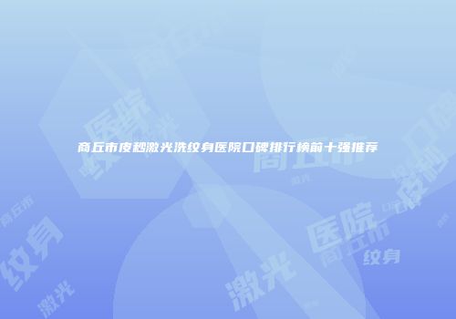 商丘市皮秒激光洗纹身医院口碑排行榜前十强推荐