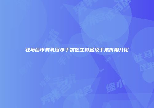驻马店市男乳缩小手术医生排名及手术价格介绍