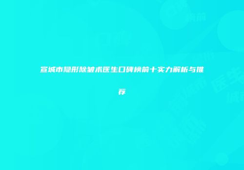 宣城市隐形除皱术医生口碑榜前十实力解析与推荐