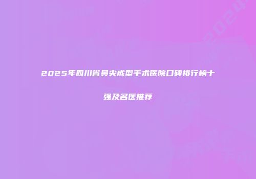 2025年四川省鼻尖成型手术医院口碑排行榜十强及名医推荐