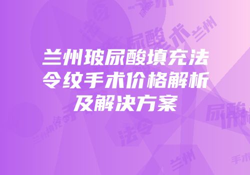 兰州玻尿酸填充法令纹手术价格解析及解决方案