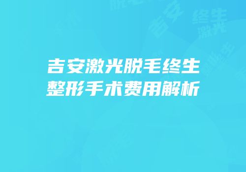 吉安激光脱毛终生整形手术费用解析