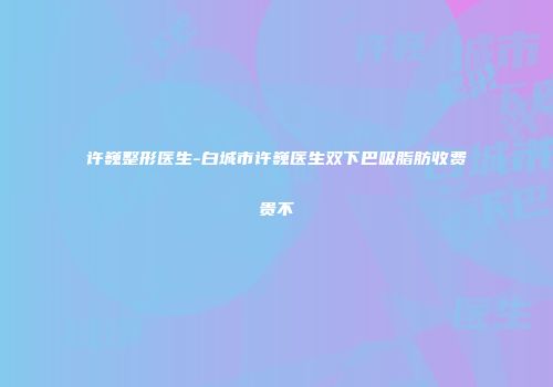 许巍整形医生-白城市许巍医生双下巴吸脂肪收费贵不